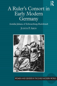 Title: A Ruler's Consort in Early Modern Germany: Aemilia Juliana of Schwarzburg-Rudolstadt, Author: Judith P. Aikin