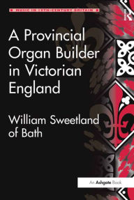Title: A Provincial Organ Builder in Victorian England: William Sweetland of Bath, Author: Gordon D.W. Curtis