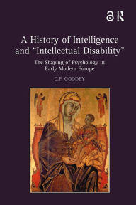 Title: A History of Intelligence and 'Intellectual Disability': The Shaping of Psychology in Early Modern Europe, Author: C.F. Goodey