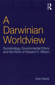 Title: A Darwinian Worldview: Sociobiology, Environmental Ethics and the Work of Edward O. Wilson, Author: Brian Baxter