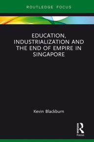 Title: Education, Industrialization and the End of Empire in Singapore, Author: Kevin Blackburn