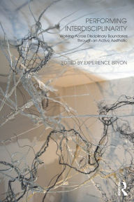 Title: Performing Interdisciplinarity: Working Across Disciplinary Boundaries Through an Active Aesthetic, Author: Experience Bryon