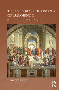Title: The Integral Philosophy of Aurobindo: Hermeneutics and the Study of Religion, Author: Brainerd Prince