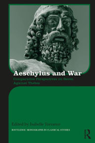 Title: Aeschylus and War: Comparative Perspectives on Seven Against Thebes, Author: Isabelle Torrance