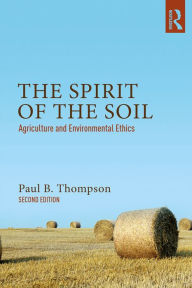 Title: The Spirit of the Soil: Agriculture and Environmental Ethics, Author: Paul B. Thompson