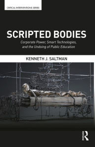 Title: Scripted Bodies: Corporate Power, Smart Technologies, and the Undoing of Public Education, Author: Kenneth Saltman