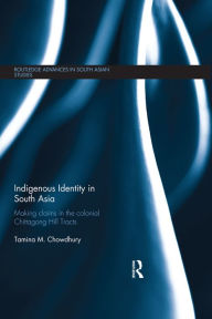 Title: Indigenous Identity in South Asia: Making Claims in the Colonial Chittagong Hill Tracts, Author: Tamina Chowdhury