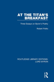 Title: At the Titan's Breakfast: Three Essays on Byron's Poetry, Author: Robert Polito