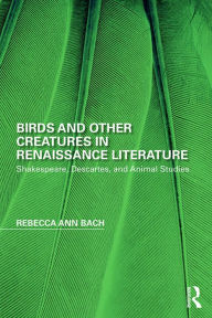 Title: Birds and Other Creatures in Renaissance Literature: Shakespeare, Descartes, and Animal Studies, Author: Rebecca Ann Bach