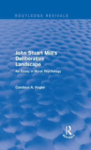 Title: John Stuart Mill's Deliberative Landscape (Routledge Revivals): An Essay in Moral Psychology, Author: Candace A. Vogler