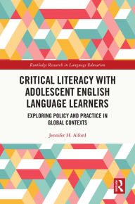 Title: Critical Literacy with Adolescent English Language Learners: Exploring Policy and Practice in Global Contexts, Author: Jennifer Alford