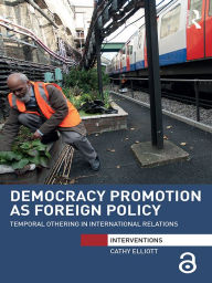 Title: Democracy Promotion as Foreign Policy: Temporal Othering in International Relations, Author: Cathy Elliott