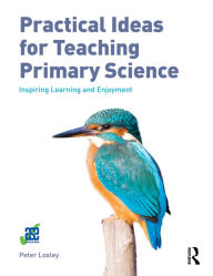 Title: Practical Ideas for Teaching Primary Science: Inspiring Learning and Enjoyment, Author: Peter Loxley