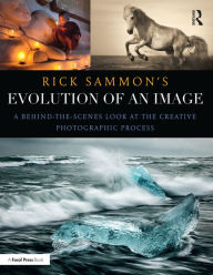 Title: Rick Sammon's Evolution of an Image: A Behind-the-Scenes Look at the Creative Photographic Process, Author: Rick Sammon