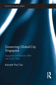 Title: Governing Global-City Singapore: Legacies and Futures After Lee Kuan Yew, Author: Kenneth Paul Tan