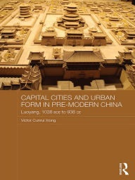 Title: Capital Cities and Urban Form in Pre-modern China: Luoyang, 1038 BCE to 938 CE, Author: Victor Xiong