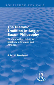 Title: The Platonic Tradition in Anglo-Saxon Philosophy: Studies in the History of Idealism in England and America, Author: John H. Muirhead