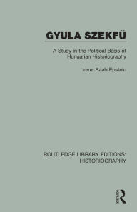 Title: Gyula Szekfü: A Study in the Political Basis of Hungarian Historiography, Author: Irene Raab Epstein