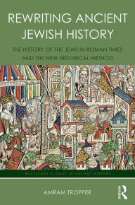 Title: Rewriting Ancient Jewish History: The History of the Jews in Roman Times and the New Historical Method, Author: Amram Tropper