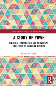 Title: A Story of YHWH: Cultural Translation and Subversive Reception in Israelite History, Author: Shawn W. Flynn