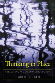 Title: Thinking in Place: Art, Action, and Cultural Production, Author: Carol Becker
