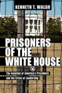 Prisoners of the White House: The Isolation of America's Presidents and the Crisis of Leadership