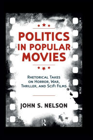 Title: Politics in Popular Movies: Rhetorical Takes on Horror, War, Thriller, and Sci-Fi Films, Author: John S. Nelson