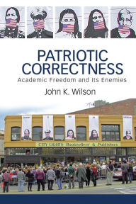 Title: Patriotic Correctness: Academic Freedom and Its Enemies, Author: John K. Wilson