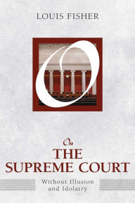 Title: On the Supreme Court: Without Illusion and Idolatry, Author: Louis Fisher