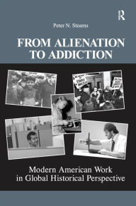 Title: From Alienation to Addiction: Modern American Work in Global Historical Perspective, Author: Peter N. Stearns