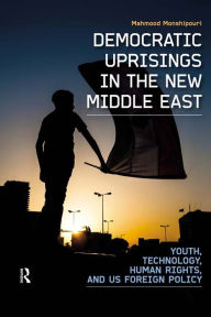 Title: Democratic Uprisings in the New Middle East: Youth, Technology, Human Rights, and US Foreign Policy, Author: Mahmood Monshipouri