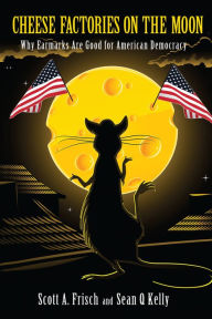 Title: Cheese Factories on the Moon: Why Earmarks are Good for American Democracy, Author: Scott A. Frisch