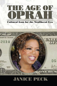Title: Age of Oprah: Cultural Icon for the Neoliberal Era, Author: Janice Peck