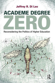 Title: Academe Degree Zero: Reconsidering the Politics of Higher Education, Author: Jeffrey R. Di Leo