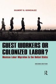 Title: Guest Workers or Colonized Labor?: Mexican Labor Migration to the United States, Author: Gilbert G. Gonzalez