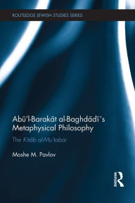 Title: Abu'l-Barakat al-Baghdadi's Metaphysical Philosophy: The Kitab al-Mu'tabar, Author: Moshe Pavlov