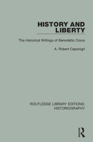 Title: History and Liberty: The Historical Writings of Benedetto Croce, Author: A R Caponigri