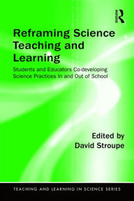 Title: Reframing Science Teaching and Learning: Students and Educators Co-developing Science Practices In and Out of School, Author: David Stroupe