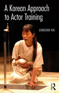 Title: A Korean Approach to Actor Training, Author: Jeungsook Yoo