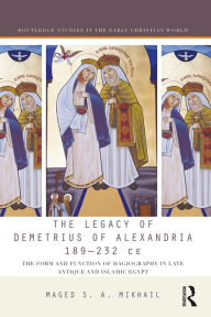 Title: The Legacy of Demetrius of Alexandria 189-232 CE: The Form and Function of Hagiography in Late Antique and Islamic Egypt, Author: Maged Mikhail