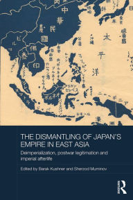 Title: The Dismantling of Japan's Empire in East Asia: Deimperialization, Postwar Legitimation and Imperial Afterlife, Author: Barak Kushner