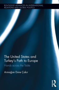 Title: The United States and Turkey's Path to Europe: Hands across the Table, Author: Armagan Emre Çakir
