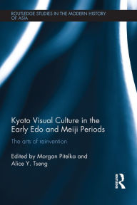 Title: Kyoto Visual Culture in the Early Edo and Meiji Periods: The arts of reinvention, Author: Morgan Pitelka