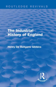 Title: The Industrial History of England, Author: Henry De Beltgens Gibbins