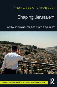 Title: Shaping Jerusalem: Spatial planning, politics and the conflict, Author: Francesco Chiodelli