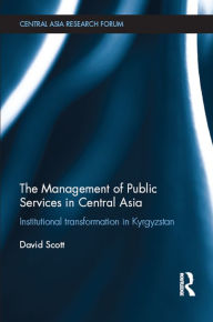 Title: The Management of Public Services in Central Asia: Institutional Transformation in Kyrgyzstan, Author: David Scott