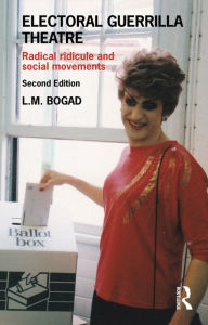 Title: Electoral Guerrilla Theatre: Radical Ridicule and Social Movements, Author: L.M. Bogad