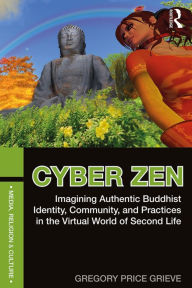 Title: Cyber Zen: Imagining Authentic Buddhist Identity, Community, and Practices in the Virtual World of Second Life, Author: Gregory Price Grieve