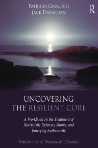 Title: Uncovering the Resilient Core: A Workbook on the Treatment of Narcissistic Defenses, Shame, and Emerging Authenticity, Author: Patricia Gianotti