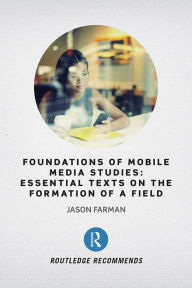 Title: Foundations of Mobile Media Studies: Essential Texts on the Formation of a Field, Author: Jason Farman